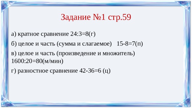 Задание №1 стр.59 а) кратное сравнение 24:3=8(г) б) целое и часть (сумма и слагаемое) 15-8=7(п) в) целое и часть (произведение и множитель) 1600:20=80(м/мин) г) разностное сравнение 42-36=6 (ц) 