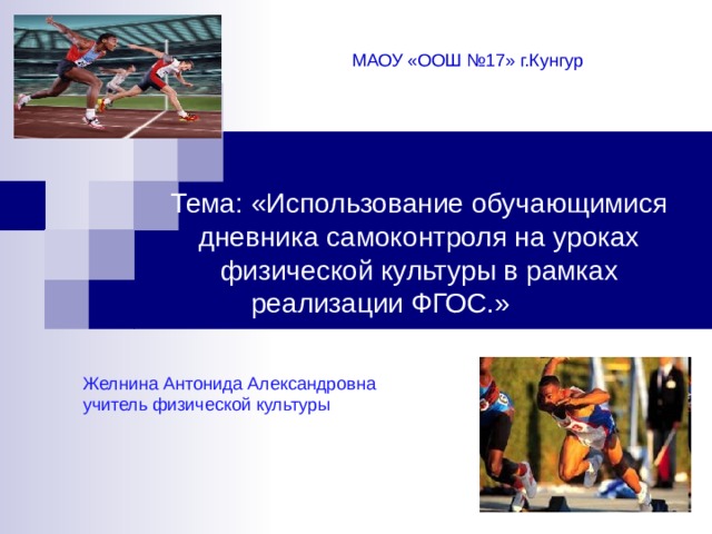 МАОУ «ООШ №17» г.Кунгур   Тема: «Использование обучающимися дневника самоконтроля на уроках физической культуры в рамках реализации ФГОС.»    Желнина Антонида Александровна  учитель физической культуры 