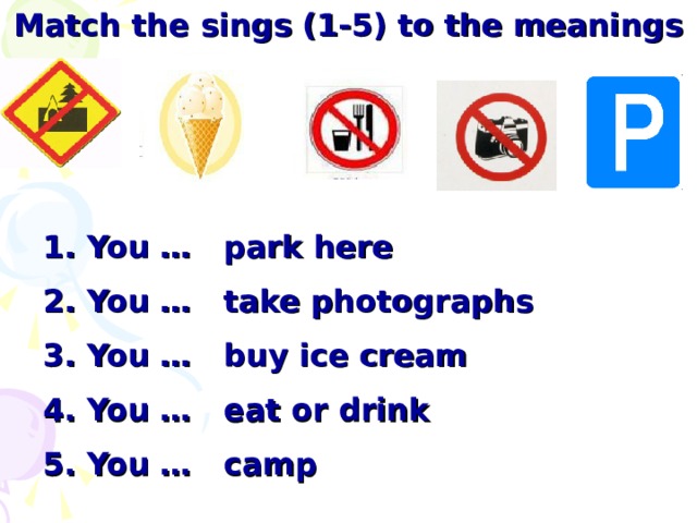 Match the sings (1-5) to the meanings 1. You … park here   2. You … take photographs   3. You … buy ice cream   4. You … eat or drink   5. You … camp 