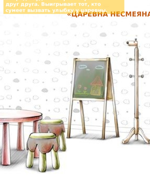  Вспомните с ребенком царевну Несмеяну из сказки «По щучьему велению». Договоритесь, что по очереди будете стараться рассмешить друг друга. Выигрывает тот, кто сумеет вызвать улыбку у царевны. «ЦАРЕВНА НЕСМЕЯНА» 