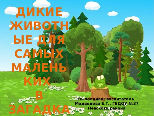 Дикие животные для самых маленьких  в загадках Выполнила: воспитатель Медведева Е.Г., ГБДОУ №37 Невского района 