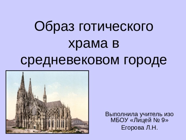 Образ готического храма в средневековом городе Выполнила учитель изо МБОУ «Лицей № 9» Егорова Л.Н. 