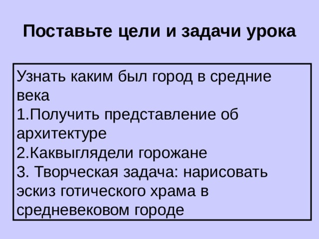 Поставьте цели и задачи урока Узнать каким был город в средние века 1.Получить представление об архитектуре 2.Каквыглядели горожане 3. Творческая задача: нарисовать эскиз  готического храма в средневековом городе 