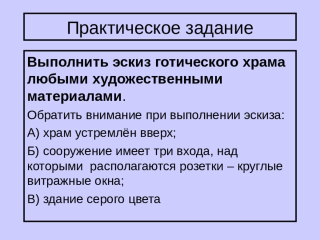 Практическое задание Выполнить эскиз готического храма любыми художественными материалами Обратить внимание при выполнении эскиза: А) храм устремлён вверх; Б) сооружение имеет три входа, над которыми располагаются розетки – круглые витражные окна; В) здание серого цвета 