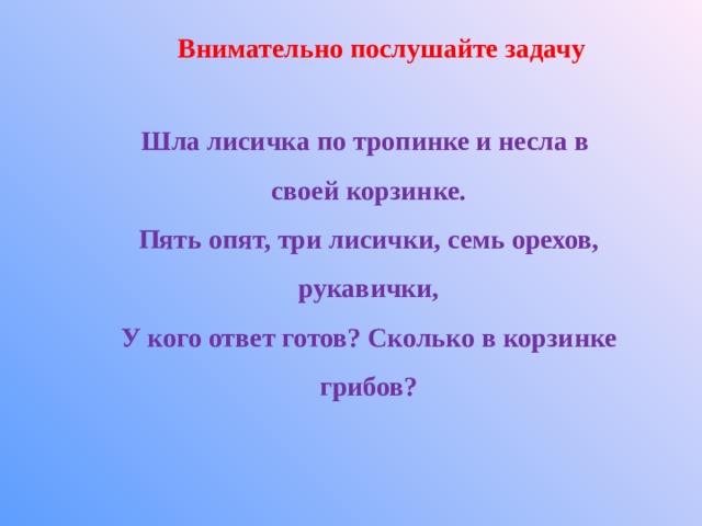 Внимательно послушайте задачу Шла лисичка по тропинке и несла в своей корзинке. Пять опят, три лисички, семь орехов, рукавички, У кого ответ готов? Сколько в корзинке грибов? 