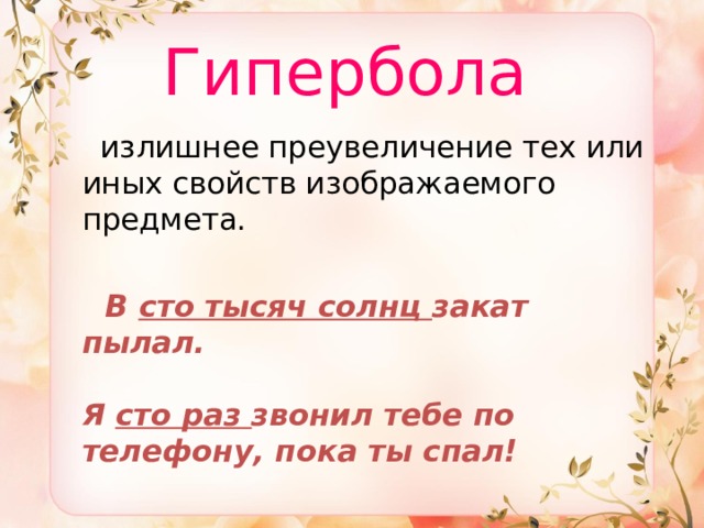  Гипербола  излишнее преувеличение тех или иных свойств изображаемого предмета.  В сто тысяч солнц закат пылал.   Я сто раз звонил тебе по телефону, пока ты спал!  