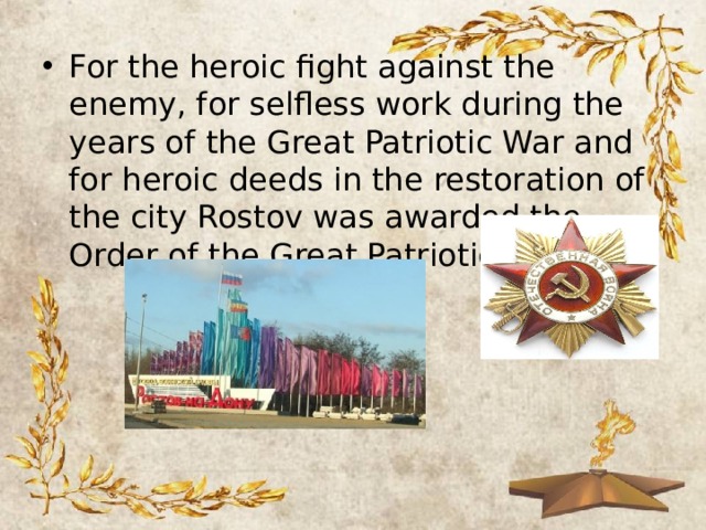 For the heroic fight against the enemy, for selfless work during the years of the Great Patriotic War and for heroic deeds in the restoration of the city Rostov was awarded the Order of the Great Patriotic War 
