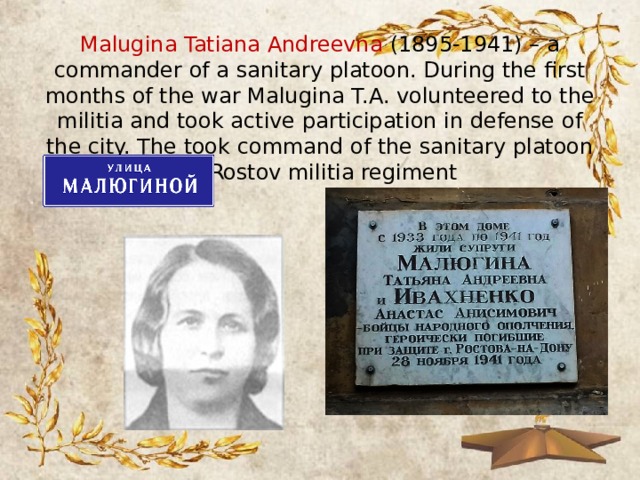 Malugina Tatiana Andreevna (1895-1941) – a commander of a sanitary platoon. During the first months of the war Malugina T.A. volunteered to the militia and took active participation in defense of the city. The took command of the sanitary platoon of Rostov militia regiment 