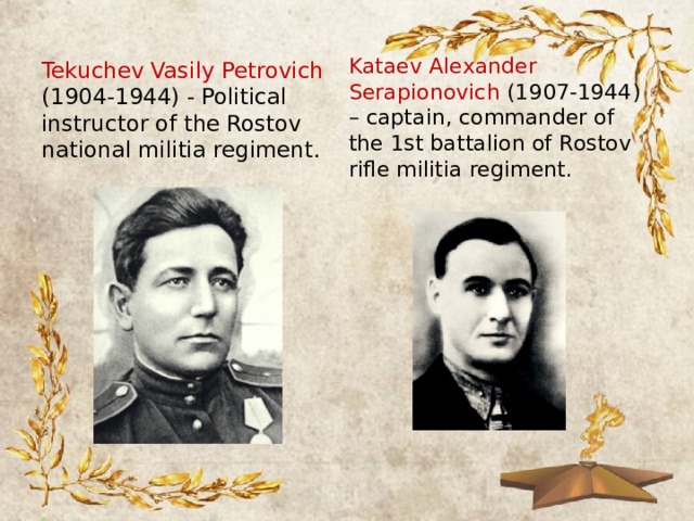 Tekuchev Vasily Petrovich (1904-1944) - Political instructor of the Rostov national militia regiment.  Kataev Alexander Serapionovich (1907-1944) – captain, commander of the 1st battalion of Rostov rifle militia regiment.  
