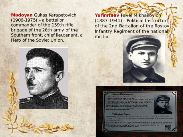 Madoyan Gukas Karapetovich (1906-1975) – a battalion commander of the 159th rifle brigade of the 28th army of the Southern front, chief lieutenant, a Hero of the Soviet Union. Yufimtsev Pavel Mikhailovich (1887-1941) - Political Instructor of the 2nd Battalion of the Rostov Infantry Regiment of the national militia.  