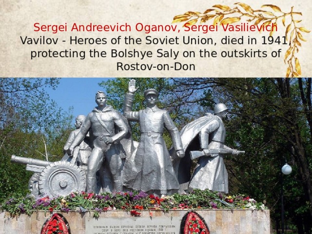 Sergei Andreevich Oganov, Sergei Vasilievich Vavilov - Heroes of the Soviet Union, died in 1941, protecting the Bolshye Saly on the outskirts of Rostov-on-Don  . 
