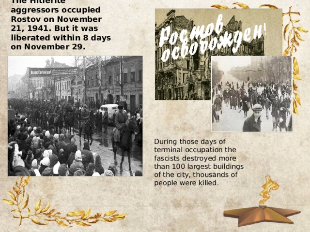 The Hitlerite aggressors occupied Rostov on November 21, 1941. But it was liberated within 8 days on November 29. During those days of terminal occupation the fascists destroyed more than 100 largest buildings of the city, thousands of people were killed . 