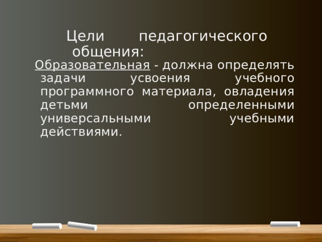 Цели педагогического общения: Образовательная - должна определять задачи усвоения учебного программного материала, овладения детьми определенными универсальными учебными действиями. 