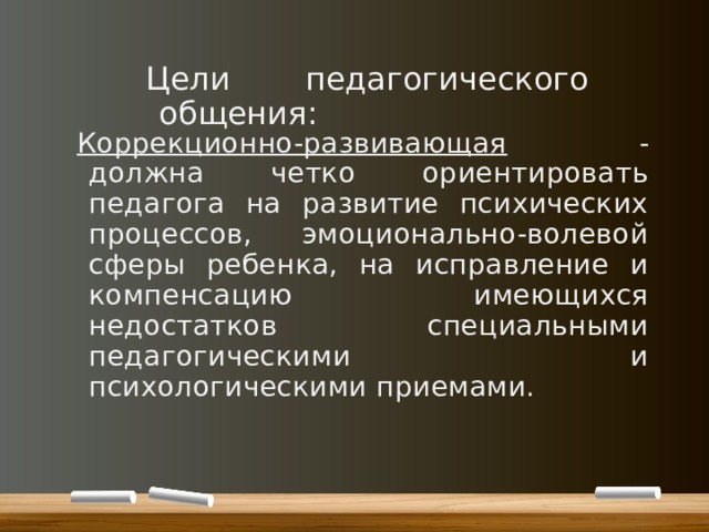 Цели педагогического общения: Коррекционно-развивающая - должна четко ориентировать педагога на развитие психических процессов, эмоционально-волевой сферы ребенка, на исправление и компенсацию имеющихся недостатков специальными педагогическими и психологическими приемами. 