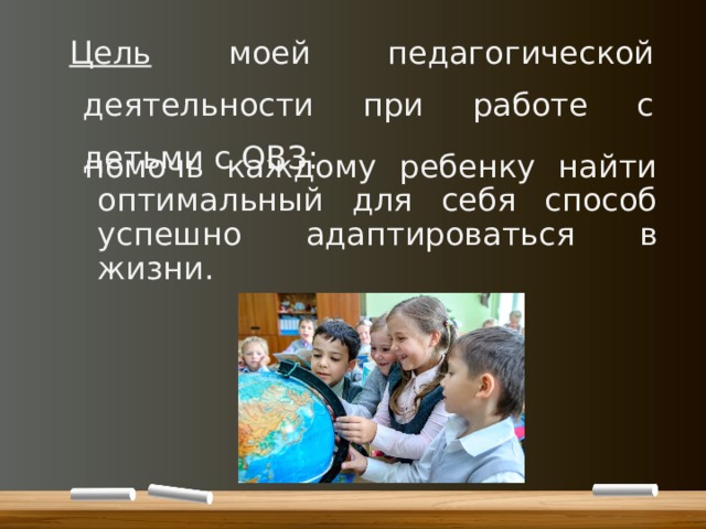 Цель моей педагогической деятельности при работе с детьми с ОВЗ: помочь каждому ребенку найти оптимальный для себя способ успешно адаптироваться в жизни. 