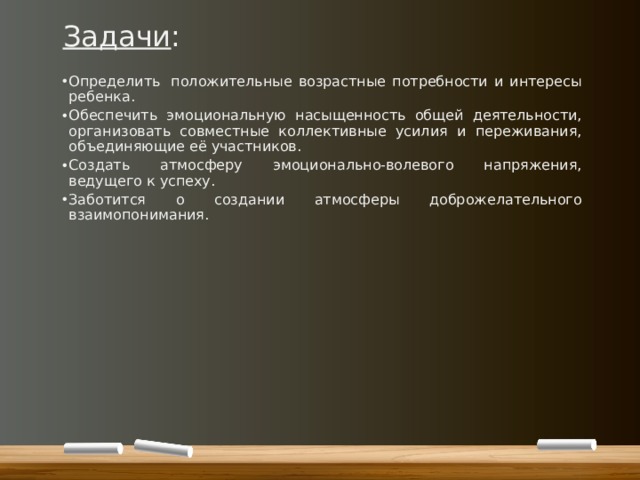 Задачи : Определить  положительные возрастные потребности и интересы ребенка. Обеспечить эмоциональную насыщенность общей деятельности, организовать совместные коллективные усилия и переживания, объединяющие её участников. Создать атмосферу эмоционально-волевого напряжения, ведущего к успеху. Заботится о создании атмосферы доброжелательного взаимопонимания. 