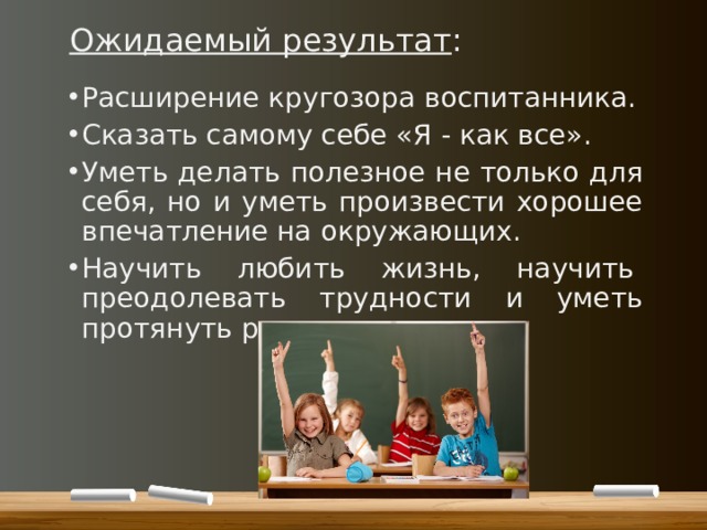 Ожидаемый результат : Расширение кругозора воспитанника. Сказать самому себе «Я - как все». Уметь делать полезное не только для себя, но и уметь произвести хорошее впечатление на окружающих. Научить любить жизнь, научить  преодолевать трудности и уметь протянуть руку помощи. 