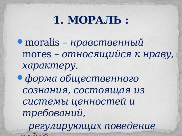 1. МОРАЛЬ :   moralis – нравственный  mores – относящийся к нраву, характеру. форма общественного сознания, состоящая из системы ценностей и требований,  регулирующих поведение людей 