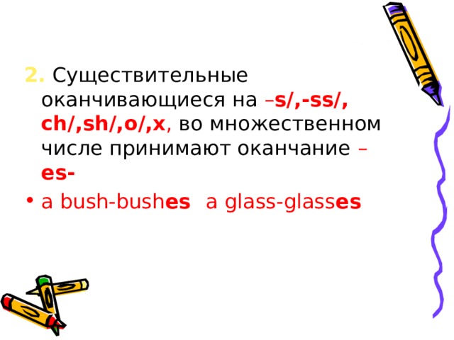 2.  C уществительные оканчивающиеся на – s/,- ss /, ch /, sh /, o /, x , во множественном числе принимают оканчание – es - a bush-bush es  a glass-glass es 