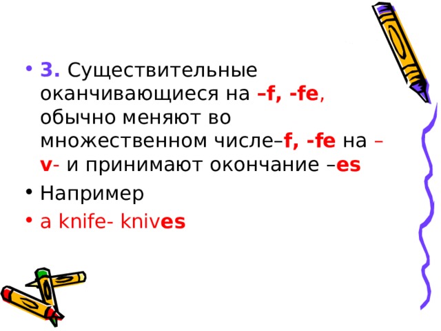 3.  C уществительные оканчивающиеся на – f , - fe , обычно меняют во множественном числе– f ,  - fe на – v - и принимают окончание – es Например a knife - kniv es 