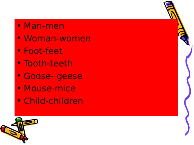 Man-men Woman-women Foot-feet Tooth-teeth Goose- geese Mouse-mice Child - children 