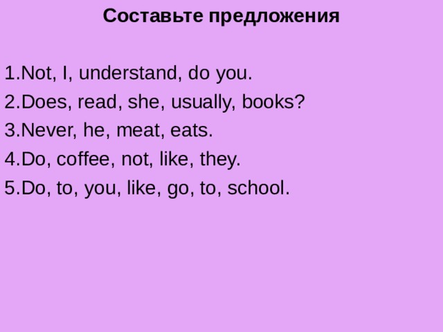 Составьте предложения 1. Not, I, understand, do you. 2.Does, read, she, usually, books? 3.Never, he, meat, eats. 4.Do, coffee, not, like, they. 5.Do, to, you, like, go, to, school. 