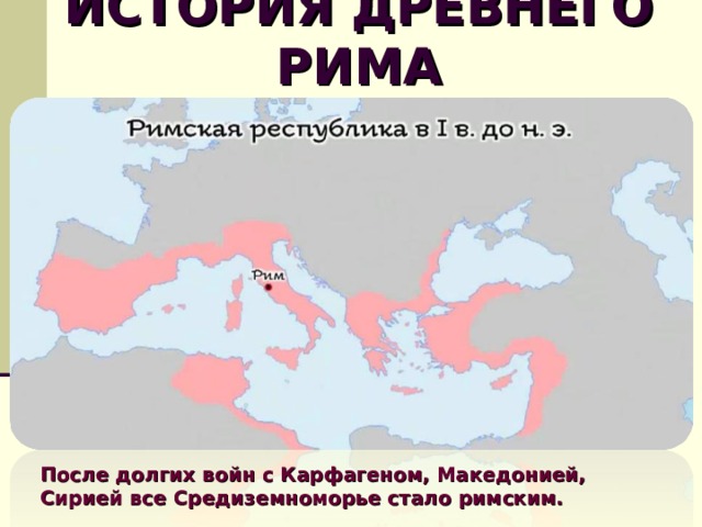 ИСТОРИЯ ДРЕВНЕГО РИМА   После долгих войн с Карфагеном, Македонией, Сирией все Средиземноморье стало римским.  