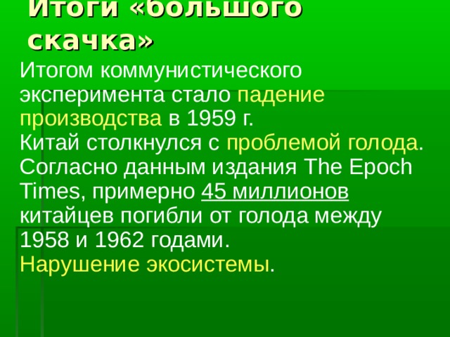 Итоги «большого скачка» Итогом коммунистического эксперимента стало падение производства в 1959 г. Китай столкнулся с проблемой голода . Согласно данным издания The Epoch Times, примерно 45 миллионов китайцев погибли от голода между 1958 и 1962 годами. Нарушение экосистемы . 