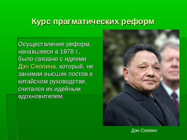 Курс прагматических реформ   Осуществление реформ, начавшееся в 1978 г., было связано с идеями Дэн Сяопина , который, не занимая высших постов в китайском руководстве, считался их идейным вдохновителем. Дэн Сяопин 