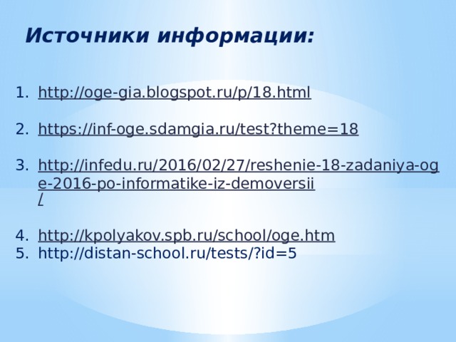 Источники информации: http :// oge-gia.blogspot.ru/p/18.html https:// inf-oge.sdamgia.ru/test?theme=18 http://infedu.ru/2016/02/27/reshenie-18-zadaniya-oge-2016-po-informatike-iz-demoversii / http:// kpolyakov.spb.ru/school/oge.htm http://distan-school.ru/tests/?id=5 