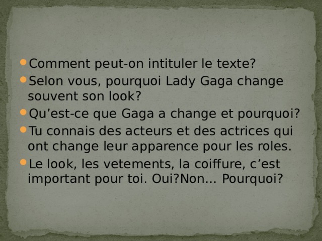 Сomment peut-on intituler le texte? Selon vous, pourquoi Lady Gaga change souvent son look? Qu’est-ce que Gaga a change et pourquoi? Tu connais des acteurs et des actrices qui ont change leur apparence pour les roles. Le look, les vetements, la coiffure, c’est important pour toi. Oui?Non… Pourquoi? 