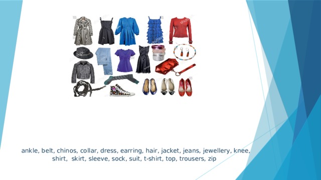     ankle, belt, chinos, collar, dress, earring, hair, jacket, jeans, jewellery, knee, shirt, skirt, sleeve, sock, suit, t-shirt, top, trousers, zip   