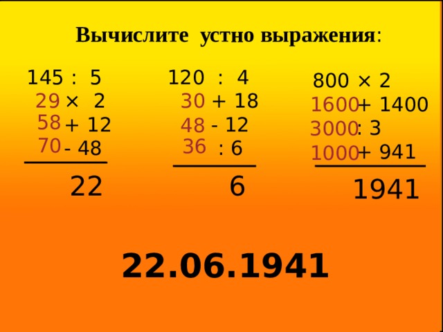 Вычислите устно выражения : 145 : 5 120 : 4  + 18  × 2  - 12  + 12  - 48  : 6 800 × 2  + 1400  : 3  + 941 29 30 1600 58 48 3000 70 36 1000 22 6 1941 22.06.1941 