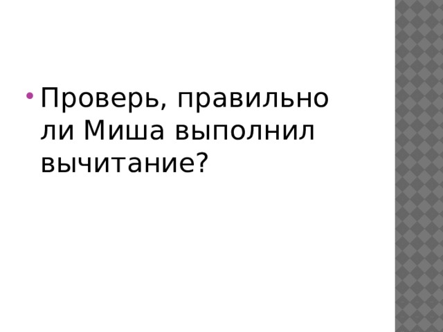 Проверь, правильно ли Миша выполнил вычитание? 