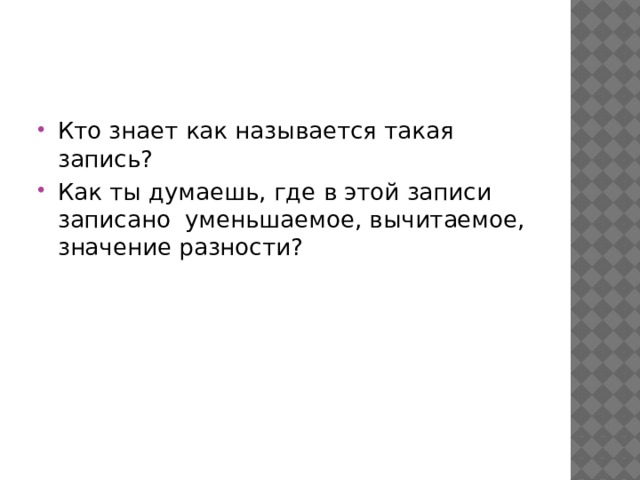 Кто знает как называется такая запись? Как ты думаешь, где в этой записи записано уменьшаемое, вычитаемое, значение разности? 