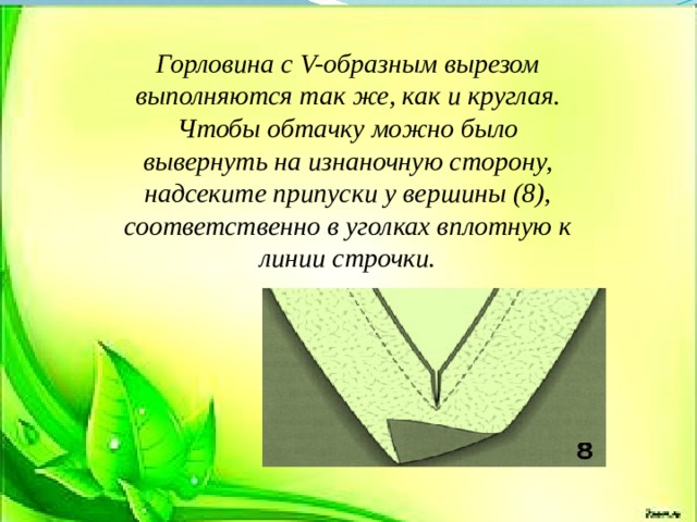 Горловина с V-образным вырезом выполняются так же, как и круглая. Чтобы обтачку можно было вывернуть на изнаночную сторону, надсеките припуски у вершины (8), соответственно в уголках вплотную к линии строчки. 