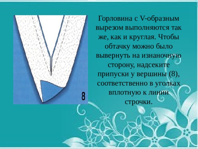 Горловина с V-образным вырезом выполняются так же, как и круглая. Чтобы обтачку можно было вывернуть на изнаночную сторону, надсеките припуски у вершины (8), соответственно в уголках вплотную к линии строчки. 
