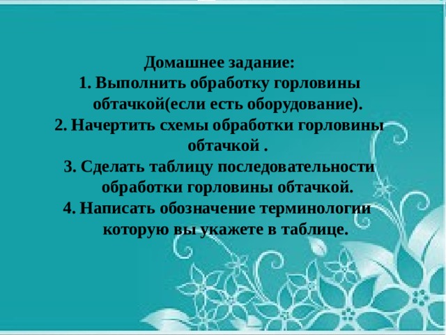 Домашнее задание: Выполнить обработку горловины обтачкой(если есть оборудование). Начертить схемы обработки горловины обтачкой . Сделать таблицу последовательности обработки горловины обтачкой. Написать обозначение терминологии которую вы укажете в таблице. 