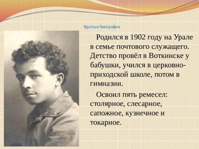   Краткая биография Родился в 1902 году на Урале в семье почтового служащего. Детство провёл в Воткинске у бабушки, учился в церковно-приходской школе, потом в гимназии. Освоил пять ремесел: столярное, слесарное, сапожное, кузнечное и токарное. 