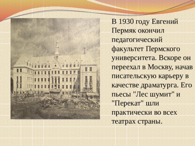 В 1930 году Евгений Пермяк окончил педагогический факультет Пермского университета. Вскоре он переехал в Москву, начав писательскую карьеру в качестве драматурга. Его пьесы 