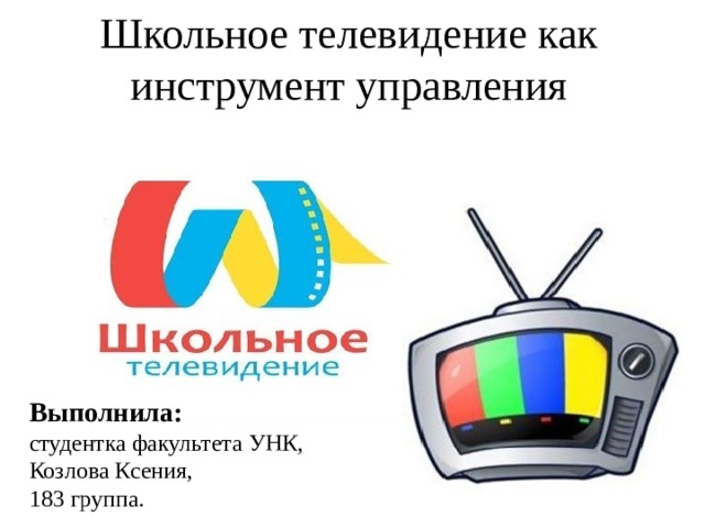 Школьное телевидение как инструмент управления Выполнила: студентка факультета УНК, Козлова Ксения, 183 группа. 