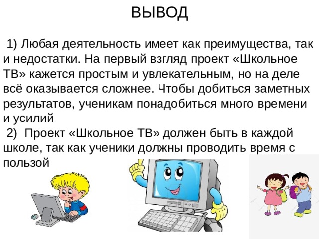 ВЫВОД  1) Любая деятельность имеет как преимущества, так и недостатки. На первый взгляд проект «Школьное ТВ» кажется простым и увлекательным, но на деле всё оказывается сложнее. Чтобы добиться заметных результатов, ученикам понадобиться много времени и усилий  2) Проект «Школьное ТВ» должен быть в каждой школе, так как ученики должны проводить время с пользой 