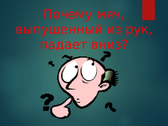 Почему мяч, выпущенный из рук, падает вниз? 