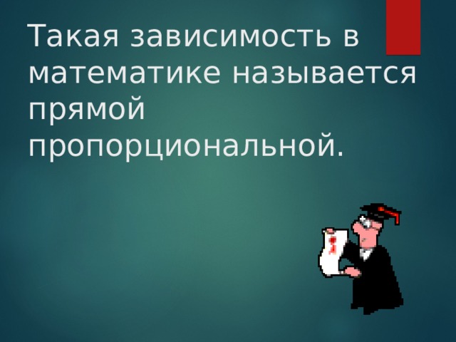 Такая зависимость в математике называется прямой пропорциональной.  