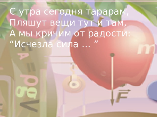 С утра сегодня тарарам,  Пляшут вещи тут и там,  А мы кричим от радости:  “Исчезла сила … ” 