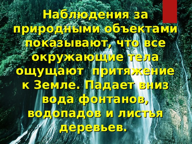 Наблюдения за природными объектами показывают, что все окружающие тела ощущают притяжение к Земле. Падает вниз вода фонтанов, водопадов и листья деревьев. 