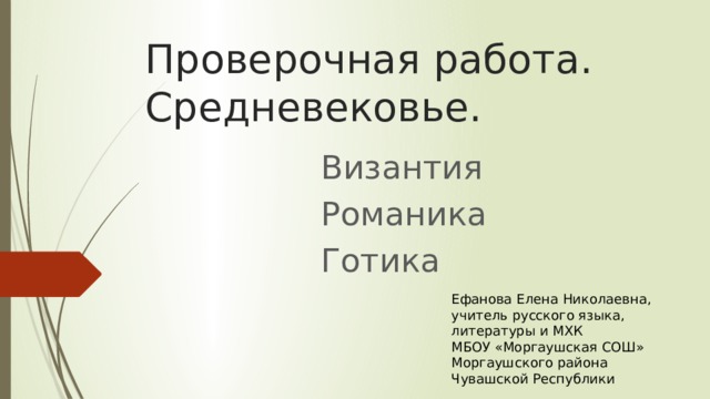 Проверочная работа. Средневековье. Византия Романика Готика Ефанова Елена Николаевна, учитель русского языка, литературы и МХК  МБОУ «Моргаушская СОШ»  Моргаушского района Чувашской Республики 