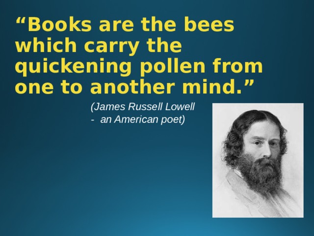 “ Books are the bees which carry the quickening pollen from one to another mind.” (James Russell Lowell - an American poet) 