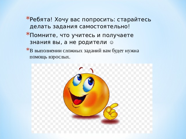 Ребята! Хочу вас попросить: старайтесь делать задания самостоятельно! Помните, что учитесь и получаете знания вы, а не родители ☺ В выполнении сложных заданий вам будет нужна помощь взрослых. 