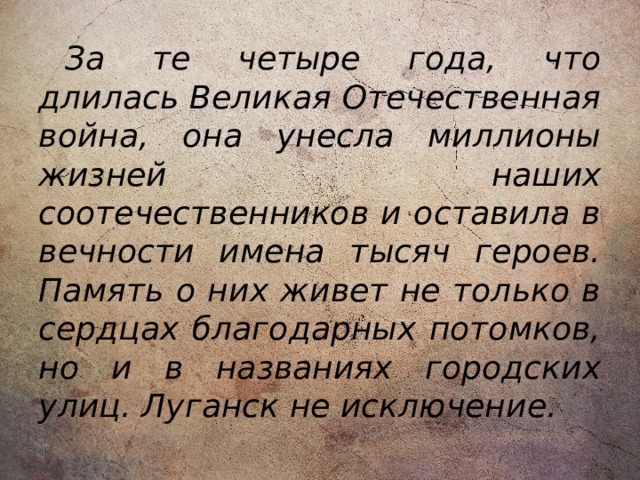 За те четыре года, что длилась Великая Отечественная война, она унесла миллионы жизней наших соотечественников и оставила в вечности имена тысяч героев. Память о них живет не только в сердцах благодарных потомков, но и в названиях городских улиц. Луганск не исключение. 